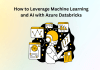 How to Leverage Machine Learning and AI with Azure Databricks